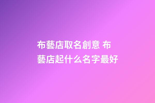 布藝店取名創意 布藝店起什么名字最好-第1張-店鋪起名-玄機派